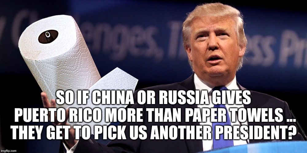 Replace the Paper Gangster | SO IF CHINA OR RUSSIA GIVES PUERTO RICO MORE THAN PAPER TOWELS ... THEY GET TO PICK US ANOTHER PRESIDENT? | image tagged in venezuela,puerto rico,trump,china,russia | made w/ Imgflip meme maker