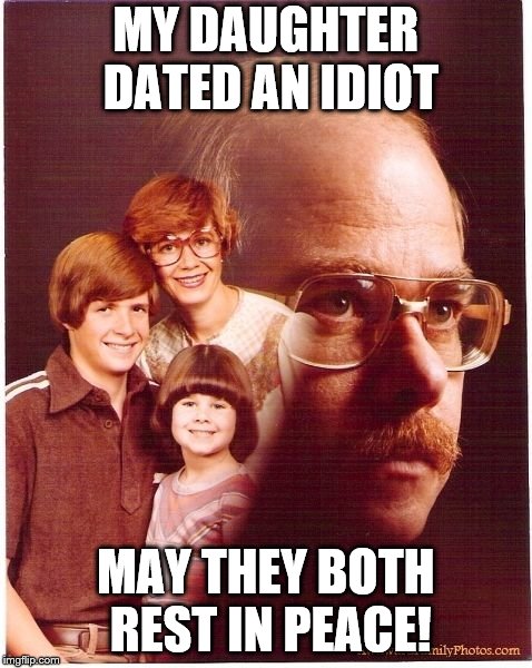 Vengeance Dad | MY DAUGHTER DATED AN IDIOT; MAY THEY BOTH REST IN PEACE! | image tagged in memes,vengeance dad | made w/ Imgflip meme maker