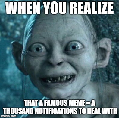 The hard truth | WHEN YOU REALIZE; THAT A FAMOUS MEME = A THOUSAND NOTIFICATIONS TO DEAL WITH | image tagged in memes,gollum,secret tag,funny,cyka blyat,notifications | made w/ Imgflip meme maker