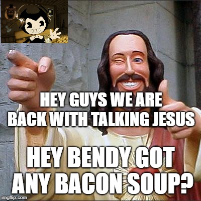 JESUS EATS SOUP? | HEY GUYS WE ARE BACK WITH TALKING JESUS; HEY BENDY GOT ANY BACON SOUP? | image tagged in memes,buddy christ | made w/ Imgflip meme maker