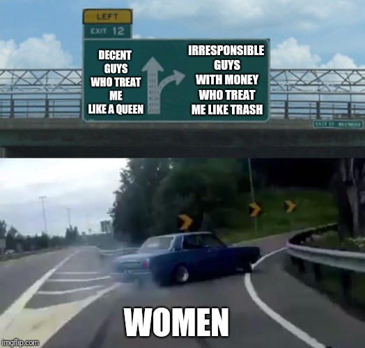 Left Exit 12 Off Ramp | DECENT GUYS WHO TREAT ME LIKE A QUEEN; IRRESPONSIBLE GUYS WITH MONEY WHO TREAT ME LIKE TRASH; WOMEN | image tagged in memes,left exit 12 off ramp | made w/ Imgflip meme maker