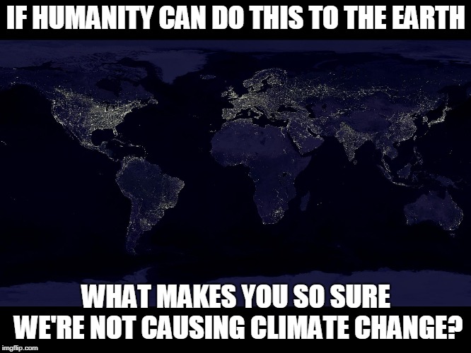 Food for thought. | IF HUMANITY CAN DO THIS TO THE EARTH; WHAT MAKES YOU SO SURE WE'RE NOT CAUSING CLIMATE CHANGE? | image tagged in climate change,global warming,rational thought,logical | made w/ Imgflip meme maker