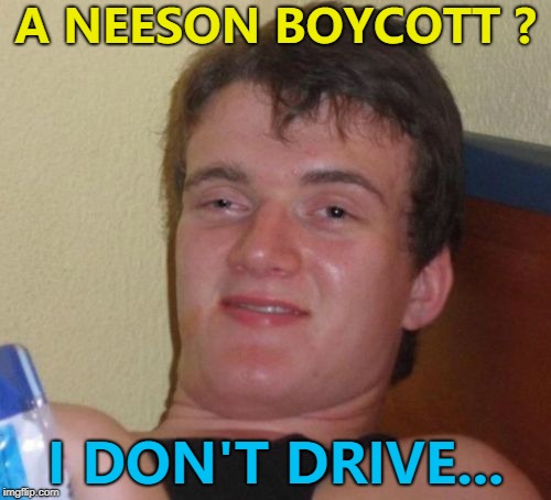 Just as well... | A NEESON BOYCOTT ? I DON'T DRIVE... | image tagged in memes,10 guy,liam neeson | made w/ Imgflip meme maker