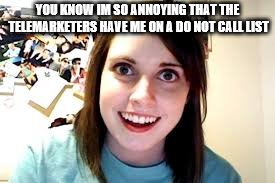 Crazy Ex Girlfriend  | YOU KNOW IM SO ANNOYING THAT THE TELEMARKETERS HAVE ME ON A DO NOT CALL LIST | image tagged in crazy ex girlfriend | made w/ Imgflip meme maker