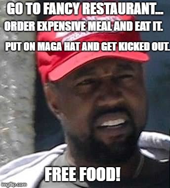 Tips on getting a free meal! | GO TO FANCY RESTAURANT... ORDER EXPENSIVE MEAL AND EAT IT. PUT ON MAGA HAT AND GET KICKED OUT. FREE FOOD! | image tagged in kanye maga,funny,funny memes | made w/ Imgflip meme maker