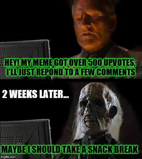 I'll Just Wait Here Guy | HEY! MY MEME GOT OVER 500 UPVOTES, I'LL JUST REPOND TO A FEW COMMENTS 2 WEEKS LATER... MAYBE I SHOULD TAKE A SNACK BREAK | image tagged in i'll just wait here guy | made w/ Imgflip meme maker