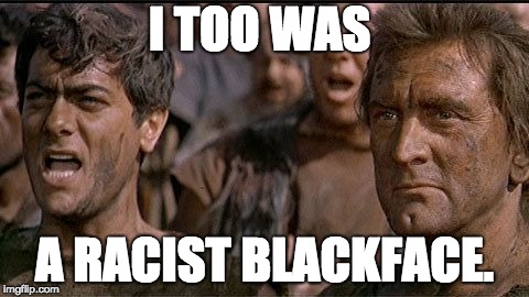 i am spartacus | I TOO WAS; A RACIST BLACKFACE. | image tagged in i am spartacus | made w/ Imgflip meme maker