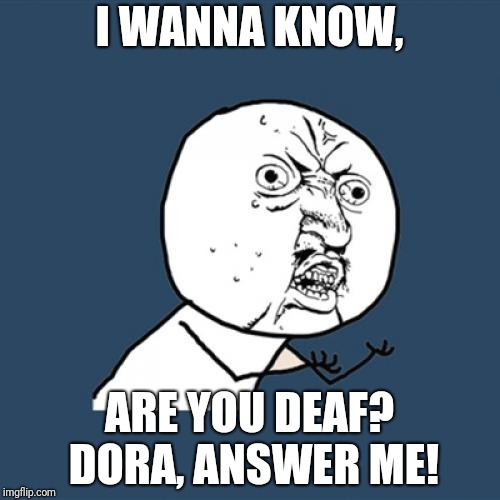 Y U No Meme | I WANNA KNOW, ARE YOU DEAF? DORA, ANSWER ME! | image tagged in memes,y u no | made w/ Imgflip meme maker