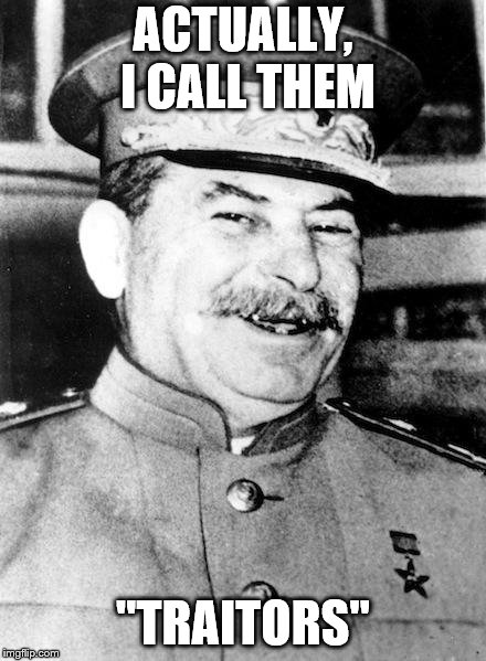 Stalin smile | ACTUALLY, I CALL THEM "TRAITORS" | image tagged in stalin smile | made w/ Imgflip meme maker