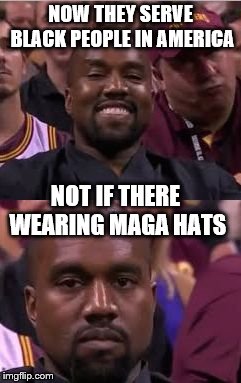 Kanye Smile Then Sad | NOW THEY SERVE BLACK PEOPLE IN AMERICA NOT IF THERE WEARING MAGA HATS | image tagged in kanye smile then sad | made w/ Imgflip meme maker
