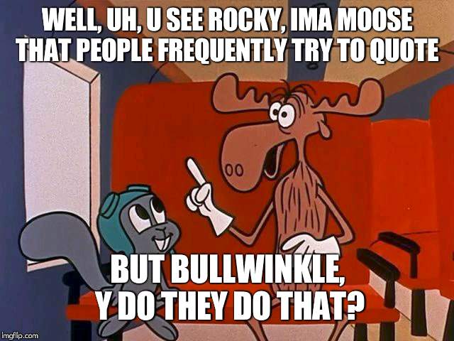 rocky and bullwinkle | WELL, UH, U SEE ROCKY, IMA MOOSE THAT PEOPLE FREQUENTLY TRY TO QUOTE; BUT BULLWINKLE, Y DO THEY DO THAT? | image tagged in rocky and bullwinkle | made w/ Imgflip meme maker
