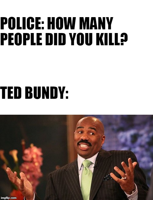 POLICE: HOW MANY PEOPLE DID YOU KILL? TED BUNDY: | image tagged in blank white template,shrug | made w/ Imgflip meme maker
