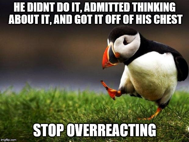 Unpopular Opinion Puffin Meme | HE DIDNT DO IT, ADMITTED THINKING ABOUT IT, AND GOT IT OFF OF HIS CHEST STOP OVERREACTING | image tagged in memes,unpopular opinion puffin | made w/ Imgflip meme maker