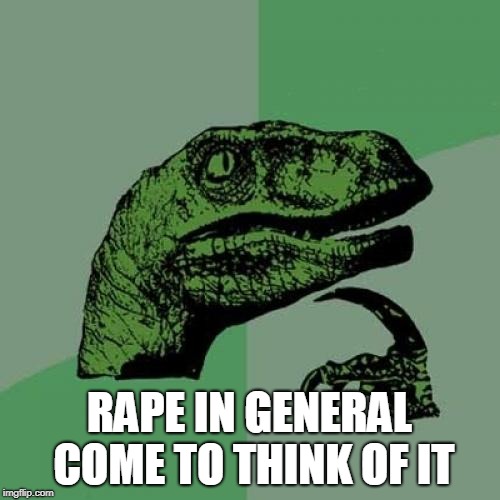 Philosoraptor Meme | RAPE IN GENERAL COME TO THINK OF IT | image tagged in memes,philosoraptor | made w/ Imgflip meme maker