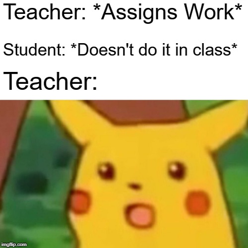 Surprised Pikachu Meme | Teacher: *Assigns Work*; Student: *Doesn't do it in class*; Teacher: | image tagged in memes,surprised pikachu | made w/ Imgflip meme maker