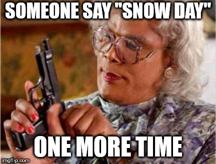 Madea | SOMEONE SAY "SNOW DAY"; ONE MORE TIME | image tagged in madea | made w/ Imgflip meme maker