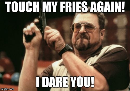 Am I The Only One Around Here Meme | TOUCH MY FRIES AGAIN! I DARE YOU! | image tagged in memes,am i the only one around here | made w/ Imgflip meme maker