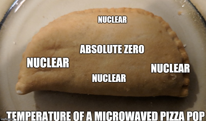 NUCLEAR; ABSOLUTE ZERO; NUCLEAR; NUCLEAR; NUCLEAR; TEMPERATURE OF A MICROWAVED PIZZA POP | image tagged in pizza | made w/ Imgflip meme maker