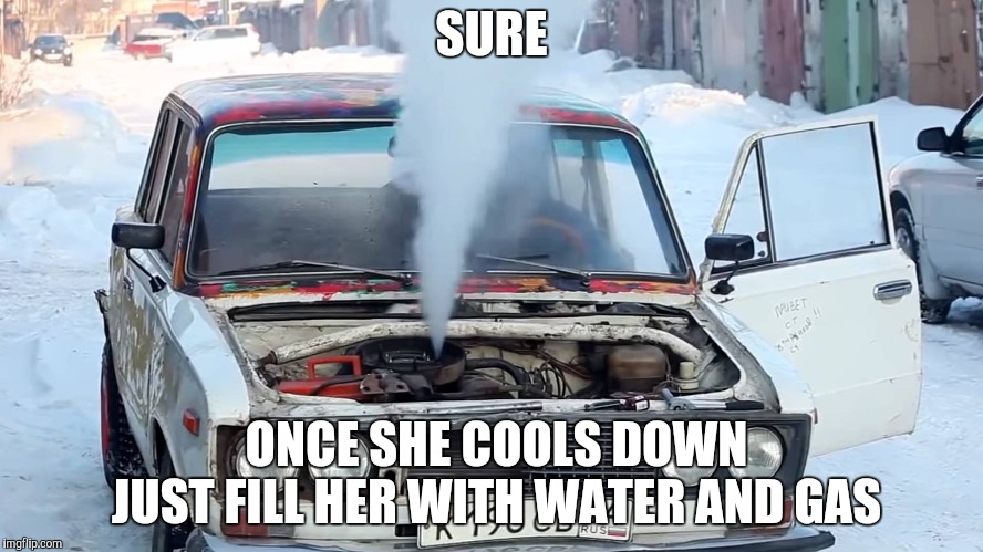 SURE ONCE SHE COOLS DOWN  JUST FILL HER WITH WATER AND GAS | made w/ Imgflip meme maker