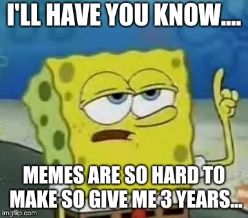 I'll Have You Know Spongebob Meme |  I'LL HAVE YOU KNOW.... MEMES ARE SO HARD TO MAKE SO GIVE ME 3 YEARS... | image tagged in memes,ill have you know spongebob | made w/ Imgflip meme maker