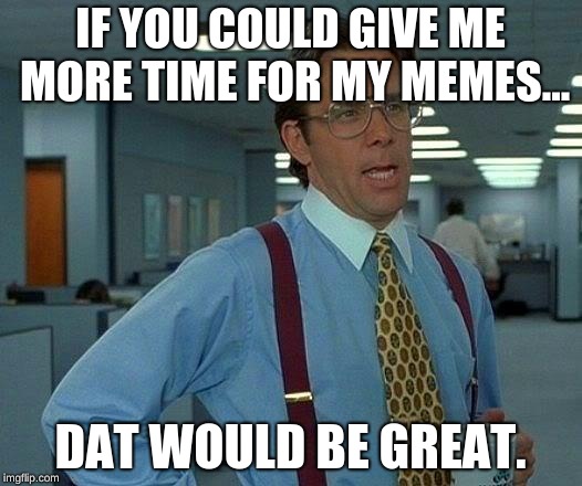 That Would Be Great Meme |  IF YOU COULD GIVE ME MORE TIME FOR MY MEMES... DAT WOULD BE GREAT. | image tagged in memes,that would be great | made w/ Imgflip meme maker