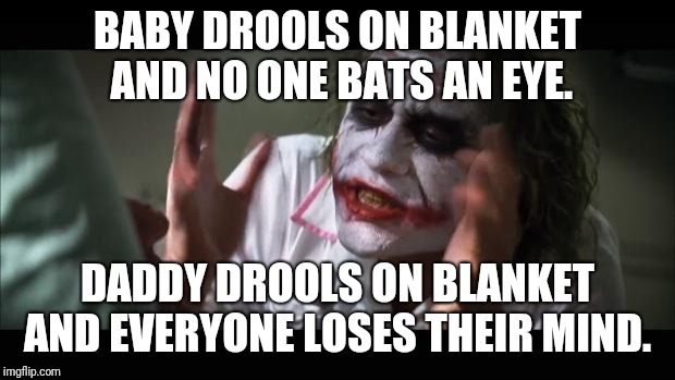 And everybody loses their minds Meme | BABY DROOLS ON BLANKET AND NO ONE BATS AN EYE. DADDY DROOLS ON BLANKET AND EVERYONE LOSES THEIR MIND. | image tagged in memes,and everybody loses their minds | made w/ Imgflip meme maker