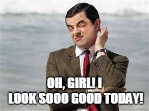 Mr Bean Sarcastic | OH, GIRL! I LOOK SOOO GOOD TODAY! | image tagged in mr bean sarcastic | made w/ Imgflip meme maker
