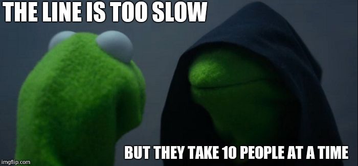 Evil Kermit Meme | THE LINE IS TOO SLOW BUT THEY TAKE 10 PEOPLE AT A TIME | image tagged in memes,evil kermit | made w/ Imgflip meme maker