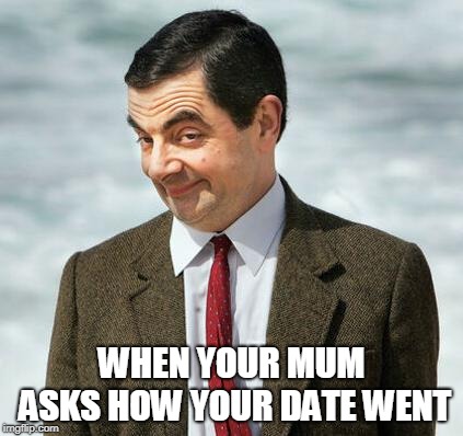 mr bean | WHEN YOUR MUM ASKS HOW YOUR DATE WENT | image tagged in mr bean | made w/ Imgflip meme maker