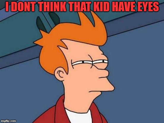 I DONT THINK THAT KID HAVE EYES | I DONT THINK THAT KID HAVE EYES | image tagged in memes,futurama fry,i dont think that kid have eyes | made w/ Imgflip meme maker