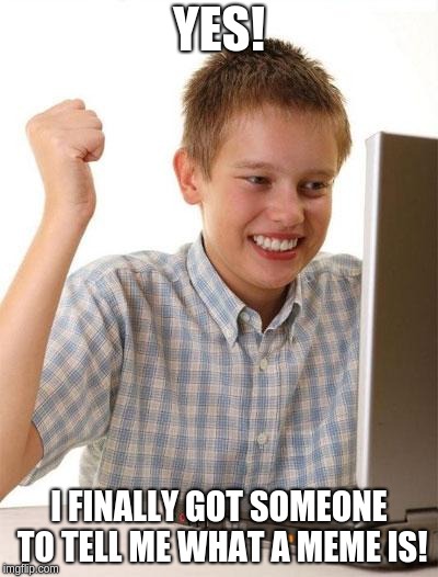 First Day On The Internet Kid | YES! I FINALLY GOT SOMEONE TO TELL ME WHAT A MEME IS! | image tagged in memes,first day on the internet kid | made w/ Imgflip meme maker