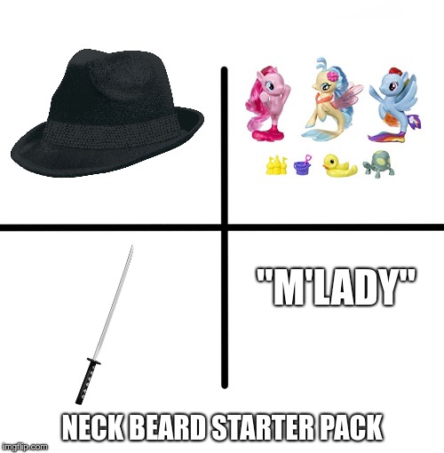 Neck Beard Starter Pack | "M'LADY"; NECK BEARD STARTER PACK | image tagged in memes,blank starter pack,neck beard,my little pony,fedora,m'lady | made w/ Imgflip meme maker