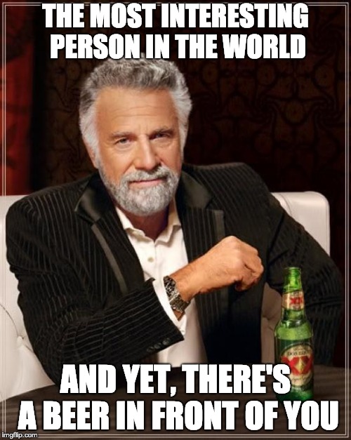 The Most Interesting Man In The World | THE MOST INTERESTING PERSON IN THE WORLD; AND YET, THERE'S A BEER IN FRONT OF YOU | image tagged in memes,the most interesting man in the world | made w/ Imgflip meme maker