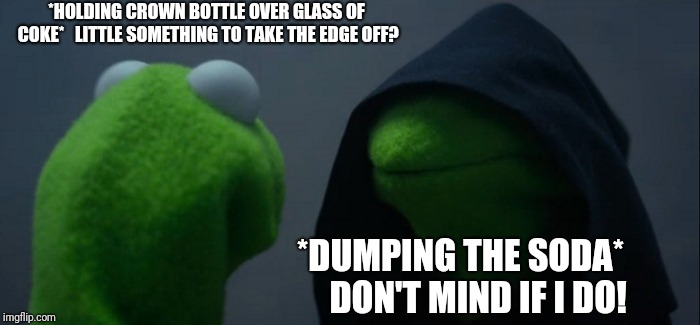 Evil Kermit | *HOLDING CROWN BOTTLE OVER GLASS OF COKE*  
LITTLE SOMETHING TO TAKE THE EDGE OFF? *DUMPING THE SODA*    
DON'T MIND IF I DO! | image tagged in memes,evil kermit | made w/ Imgflip meme maker
