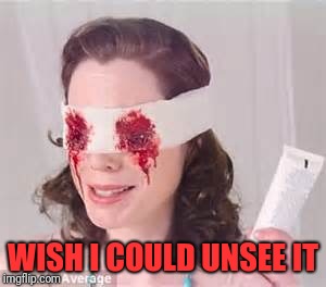 WISH I COULD UNSEE IT | made w/ Imgflip meme maker