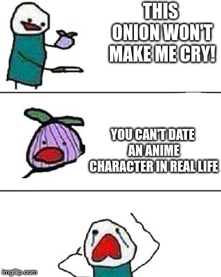 Sad life truth #74568, kids! | THIS ONION WON'T MAKE ME CRY! YOU CAN'T DATE AN ANIME CHARACTER IN REAL LIFE | image tagged in this onion won't make me cry,memes,anime girl,dating | made w/ Imgflip meme maker