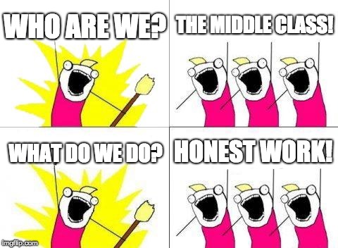 What Do We Want Meme | WHO ARE WE? THE MIDDLE CLASS! HONEST WORK! WHAT DO WE DO? | image tagged in memes,what do we want | made w/ Imgflip meme maker