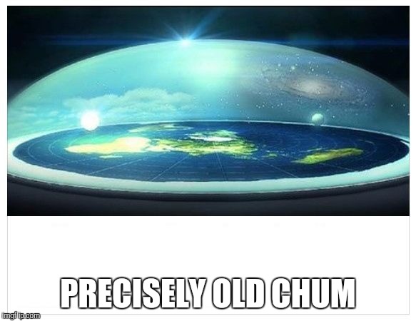Flat Earth Dome | PRECISELY OLD CHUM | image tagged in flat earth dome | made w/ Imgflip meme maker