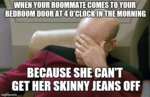 No idea how she got them on in the first place. | WHEN YOUR ROOMMATE COMES TO YOUR BEDROOM DOOR AT 4 O'CLOCK IN THE MORNING; BECAUSE SHE CAN'T GET HER SKINNY JEANS OFF | image tagged in memes,captain picard facepalm,skinny jeans,embarrassed to be a millennial | made w/ Imgflip meme maker