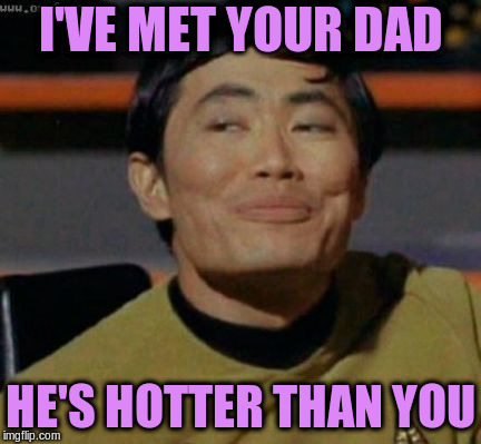 sulu | I'VE MET YOUR DAD HE'S HOTTER THAN YOU | image tagged in sulu | made w/ Imgflip meme maker