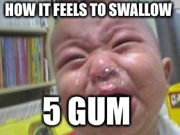 Funny crying baby! |  HOW IT FEELS TO SWALLOW; 5 GUM | image tagged in funny crying baby | made w/ Imgflip meme maker