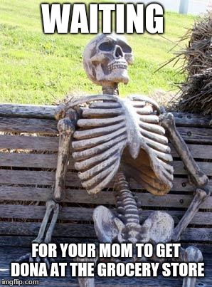 Waiting Skeleton Meme | WAITING; FOR YOUR MOM TO GET DONA AT THE GROCERY STORE | image tagged in memes,waiting skeleton | made w/ Imgflip meme maker