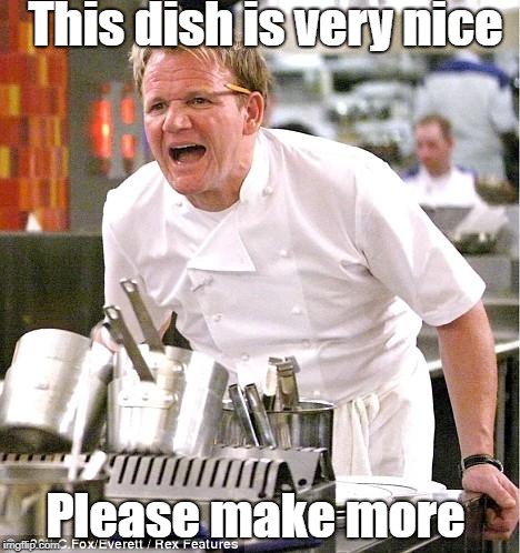 Chef Gordon Ramsay | This dish is very nice; Please make more | image tagged in memes,chef gordon ramsay | made w/ Imgflip meme maker