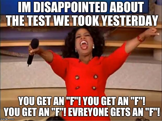 Oprah You Get A Meme | IM DISAPPOINTED ABOUT THE TEST WE TOOK YESTERDAY; YOU GET AN "F"! YOU GET AN "F"! YOU GET AN "F"! EVREYONE GETS AN "F"! | image tagged in memes,oprah you get a | made w/ Imgflip meme maker