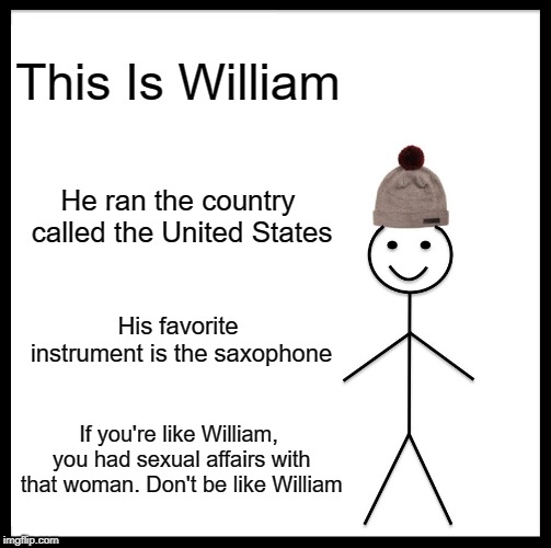 Be Like Bill Meme | This Is William; He ran the country called the United States; His favorite instrument is the saxophone; If you're like William, you had sexual affairs with that woman. Don't be like William | image tagged in memes,be like bill | made w/ Imgflip meme maker