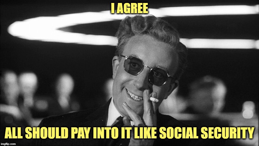Doctor Strangelove says... | I AGREE ALL SHOULD PAY INTO IT LIKE SOCIAL SECURITY | made w/ Imgflip meme maker