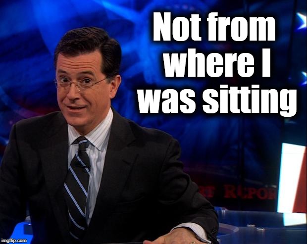 Stephen Colbert | Not from where I was sitting | image tagged in stephen colbert | made w/ Imgflip meme maker