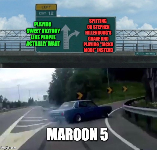Left Exit 12 Off Ramp Meme | SPITTING ON STEPHEN HILLENBURG'S GRAVE AND PLAYING "SICKO MODE" INSTEAD; PLAYING SWEET VICTORY LIKE PEOPLE ACTUALLY WANT; MAROON 5 | image tagged in memes,left exit 12 off ramp,funny,super bowl,halftime show,maroon 5 | made w/ Imgflip meme maker