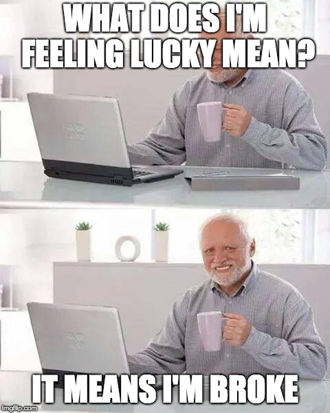 Hide the Pain Harold | WHAT DOES I'M FEELING LUCKY MEAN? IT MEANS I'M BROKE | image tagged in memes,hide the pain harold | made w/ Imgflip meme maker