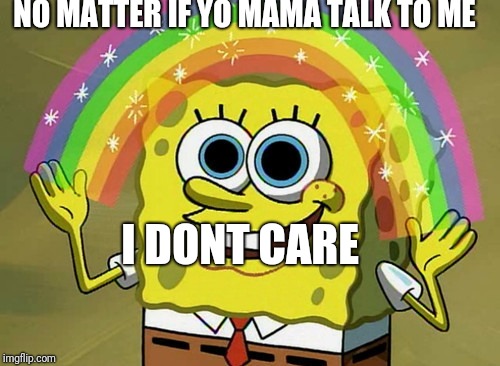 Imagination Spongebob | NO MATTER IF YO MAMA TALK TO ME; I DONT CARE | image tagged in memes,imagination spongebob | made w/ Imgflip meme maker
